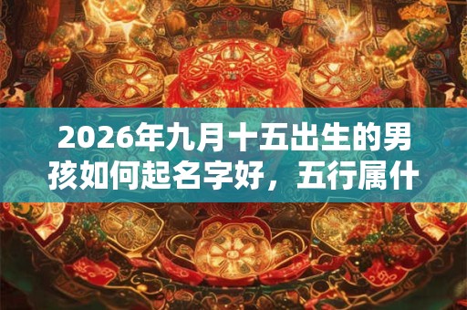 2026年九月十五出生的男孩如何起名字好，五行属什么