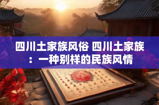 四川土家族风俗 四川土家族:一种别样的民族风情 四川土家族风俗 四川土家族:一种别样的民族风情