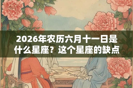 2026年农历六月十一日是什么星座?这个星座的缺点是什么? 2026年农历六月十一日是什么星座?这个星座的缺点是什么?