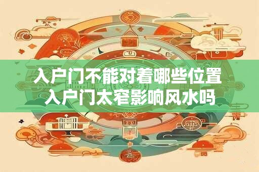 入户门不能对着哪些位置 入户门太窄影响风水吗