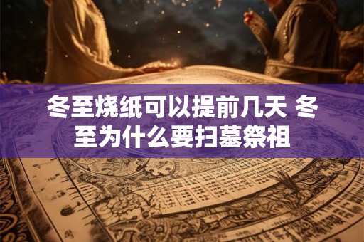 冬至烧纸可以提前几天 冬至为什么要扫墓祭祖
