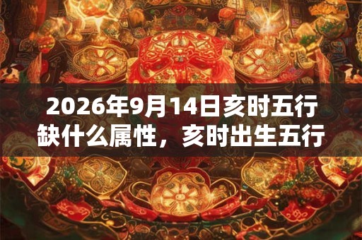 2026年9月14日亥时五行缺什么属性,亥时出生五行缺什么 2026年9月14日亥时五行缺什么属性,亥时出生五行缺什么