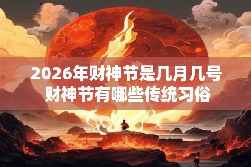 2026年财神节是几月几号 财神节有哪些传统习俗