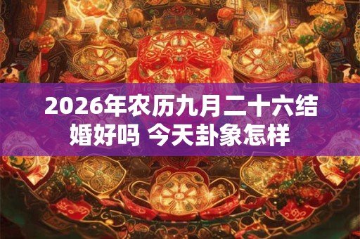 2026年农历九月二十六结婚好吗 今天卦象怎样