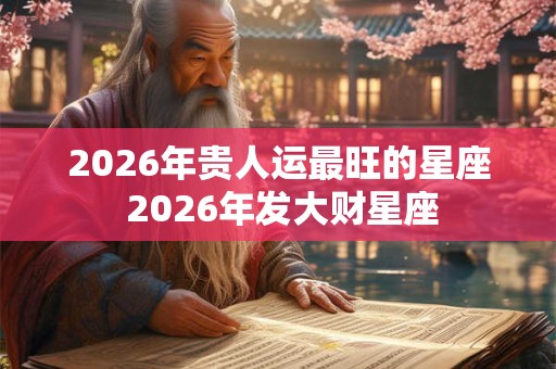 2026年贵人运最旺的星座 2026年发大财星座