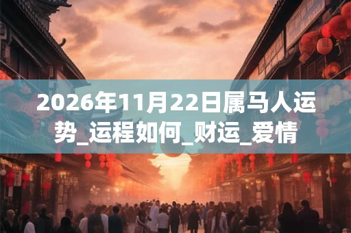 2026年11月22日属马人运势_运程如何_财运_爱情