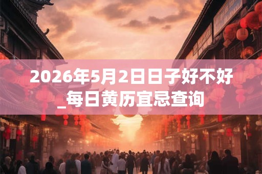 2026年5月2日日子好不好_每日黄历宜忌查询