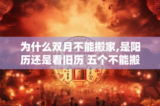 为什么双月不能搬家,是阳历还是看旧历 五个不能搬家的时间点 为什么双月不能搬家,是阳历还是看旧历 五个不能搬家的时间点