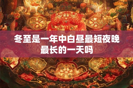 冬至是一年中白昼最短夜晚最长的一天吗