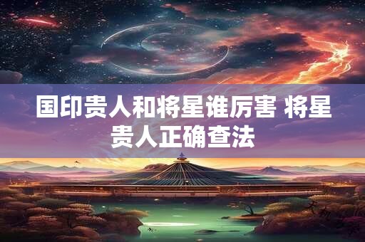 国印贵人和将星谁厉害 将星贵人正确查法 国印贵人和将星谁厉害 将星贵人正确查法