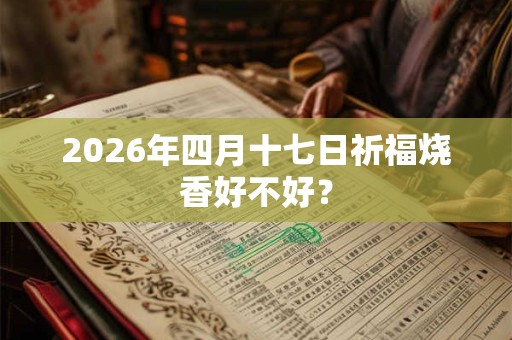 2026年四月十七日祈福烧香好不好? 2026年四月十七日祈福烧香好不好?