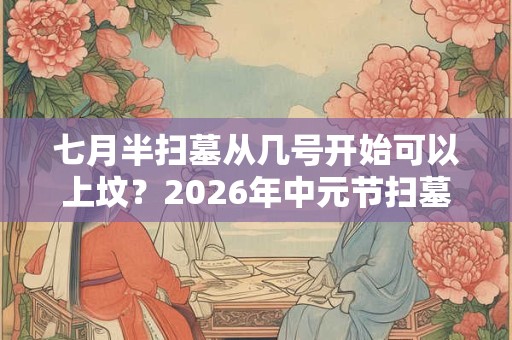 七月半扫墓从几号开始可以上坟？2026年中元节扫墓好不好？
