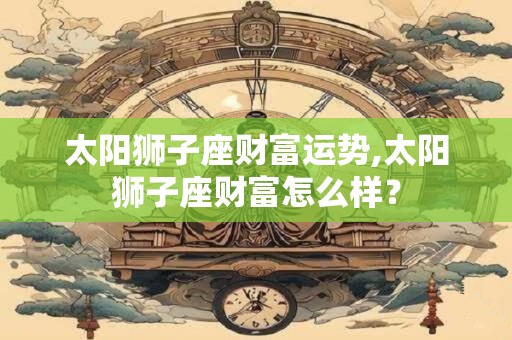 太阳狮子座财富运势,太阳狮子座财富怎么样？
