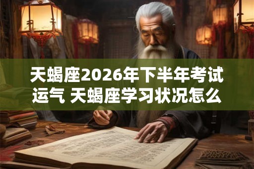 天蝎座2026年下半年考试运气 天蝎座学习状况怎么样