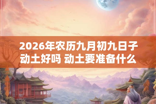 2026年农历九月初九日子动土好吗 动土要准备什么