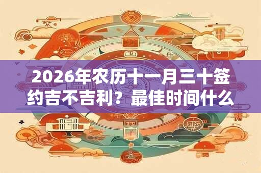 2026年农历十一月三十签约吉不吉利？最佳时间什么时候？