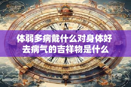 体弱多病戴什么对身体好 去病气的吉祥物是什么