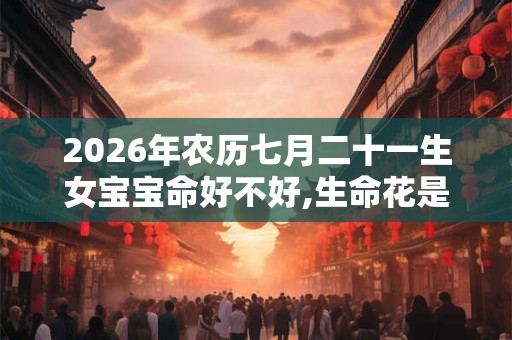 2026年农历七月二十一生女宝宝命好不好,生命花是什么？