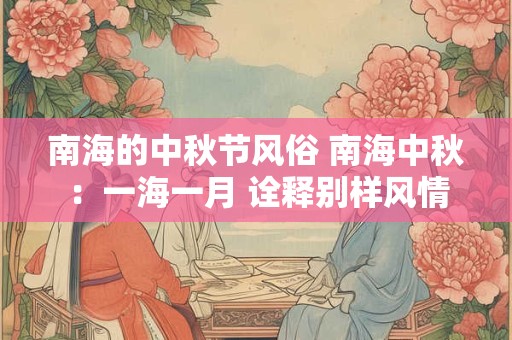南海的中秋节风俗 南海中秋:一海一月 诠释别样风情 南海的中秋节风俗 南海中秋:一海一月 诠释别样风情