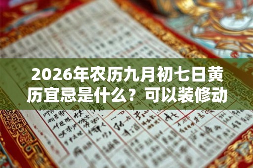 2026年农历九月初七日黄历宜忌是什么？可以装修动土吗？