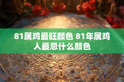 81属鸡最旺颜色 81年属鸡人最忌什么颜色
