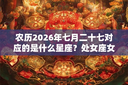 农历2026年七月二十七对应的是什么星座?处女座女生喜欢一个人的表现如何? 农历2026年七月二十七对应的是什么星座?处女座女生喜欢一个人的表现如何?