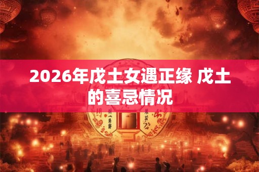 2026年戊土女遇正缘 戊土的喜忌情况