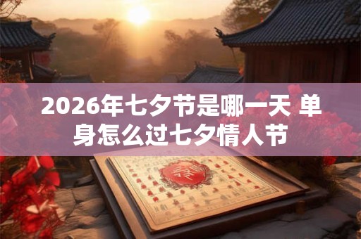 2026年七夕节是哪一天 单身怎么过七夕情人节