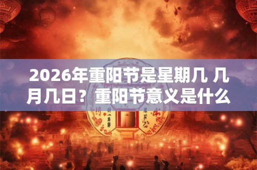 2026年重阳节是星期几 几月几日？重阳节意义是什么？