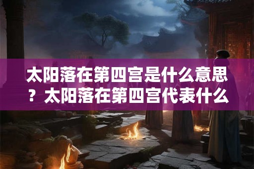 太阳落在第四宫是什么意思？太阳落在第四宫代表什么？