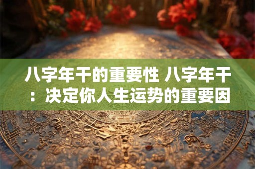 八字年干的重要性 八字年干：决定你人生运势的重要因素！