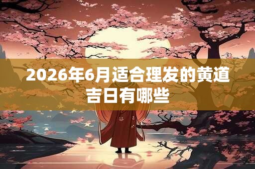 2026年6月适合理发的黄道吉日有哪些