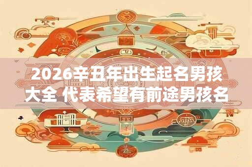 2026辛丑年出生起名男孩大全 代表希望有前途男孩名 2026辛丑年出生起名男孩大全 代表希望有前途男孩名