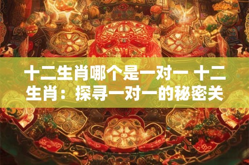 十二生肖哪个是一对一 十二生肖:探寻一对一的秘密关联 十二生肖哪个是一对一 十二生肖:探寻一对一的秘密关联