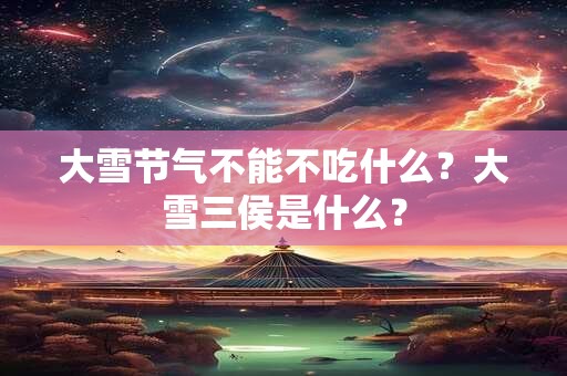 大雪节气不能不吃什么？大雪三侯是什么？