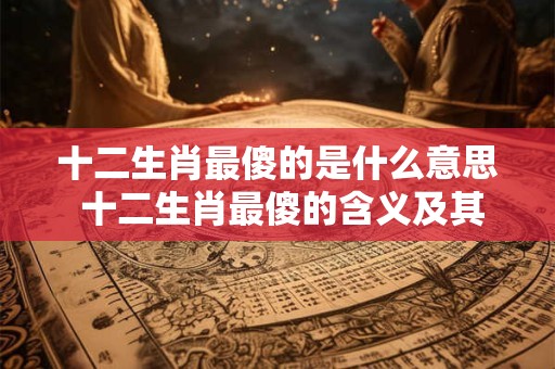 十二生肖最傻的是什么意思 十二生肖最傻的含义及其文化背景
