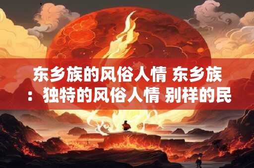 东乡族的风俗人情 东乡族：独特的风俗人情 别样的民族魅力