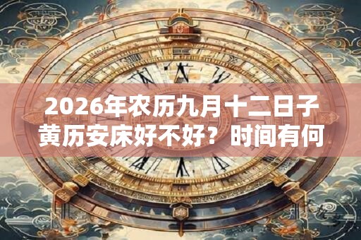 2026年农历九月十二日子黄历安床好不好?时间有何讲究? 2026年农历九月十二日子黄历安床好不好?时间有何讲究?