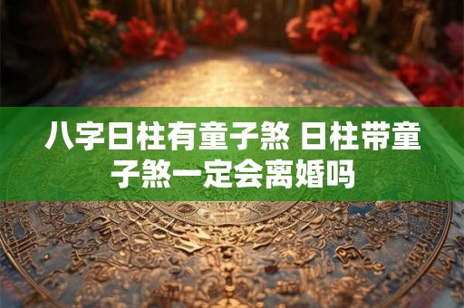 八字日柱有童子煞 日柱带童子煞一定会离婚吗