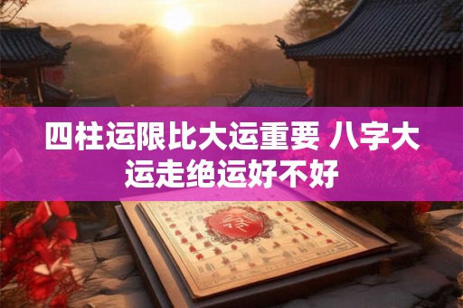 四柱运限比大运重要 八字大运走绝运好不好 四柱运限比大运重要 八字大运走绝运好不好