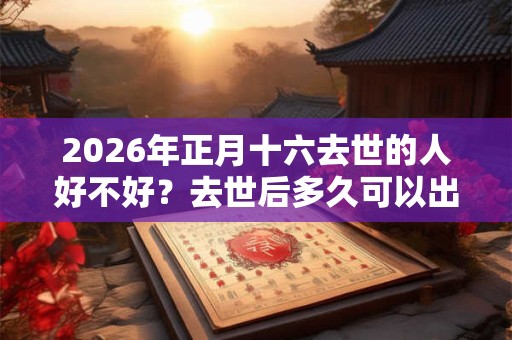 2026年正月十六去世的人好不好？去世后多久可以出殡？
