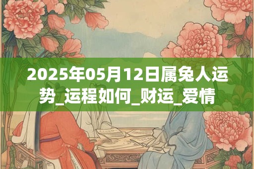 2025年05月12日属兔人运势_运程如何_财运_爱情