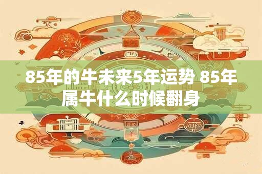85年的牛未来5年运势 85年属牛什么时候翻身