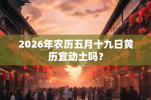 2026年农历五月十九日黄历宜动土吗？