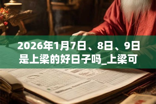 2026年1月7日、8日、9日是上梁的好日子吗_上梁可以吗