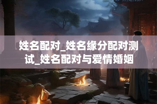 姓名配对_姓名缘分配对测试_姓名配对与爱情婚姻 姓名配对_姓名缘分配对测试_姓名配对与爱情婚姻