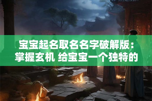 宝宝起名取名名字破解版：掌握玄机 给宝宝一个独特的名字