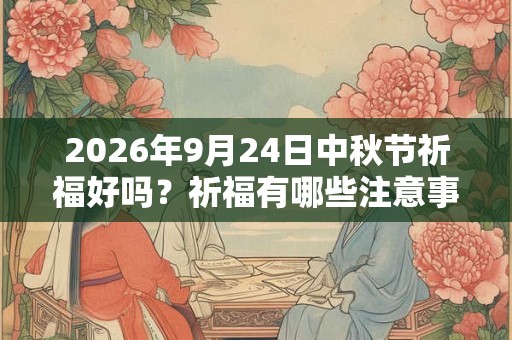 2026年9月24日中秋节祈福好吗?祈福有哪些注意事项? 2026年9月24日中秋节祈福好吗?祈福有哪些注意事项?