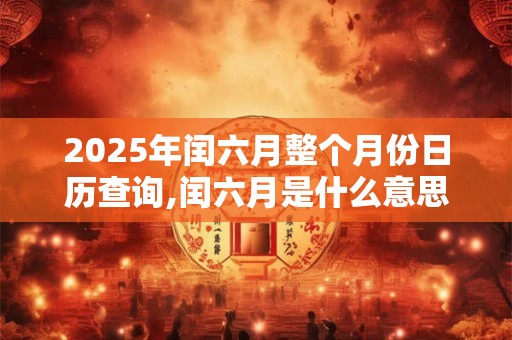 2025年闰六月整个月份日历查询,闰六月是什么意思？
