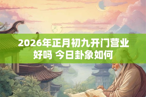 2026年正月初九开门营业好吗 今日卦象如何